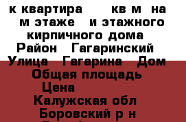 3-к квартира 62.5 кв.м. на 4-м этаже 5-и этажного кирпичного дома › Район ­ Гагаринский › Улица ­ Гагарина › Дом ­ 1 › Общая площадь ­ 63 › Цена ­ 3 100 000 - Калужская обл., Боровский р-н, Балабаново г. Недвижимость » Квартиры продажа   